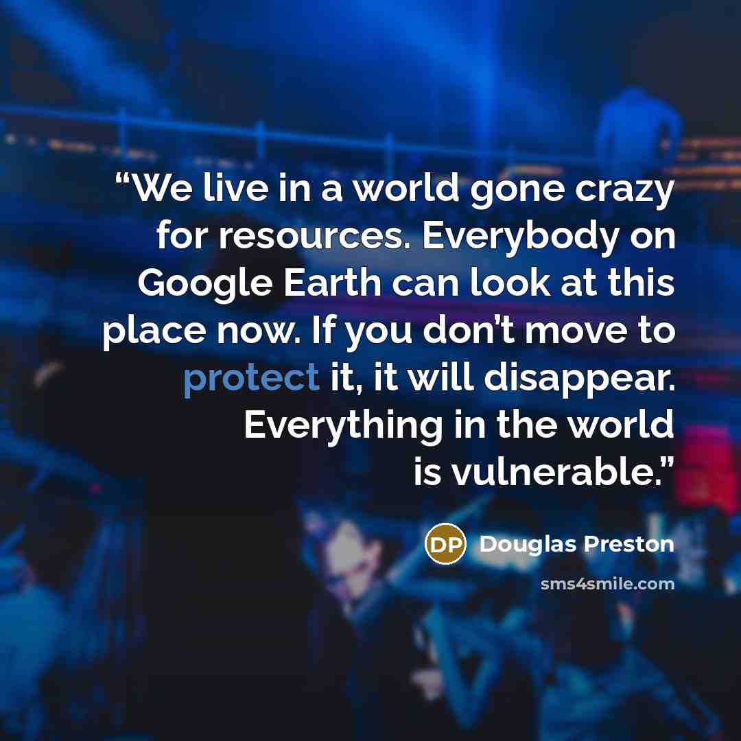 “We live in a world gone crazy for resources. Everybody on Google Earth can look at this place now. If you don’t move to protect it, it will disappear. Everything in the world is vulnerable.” quote by Douglas Preston