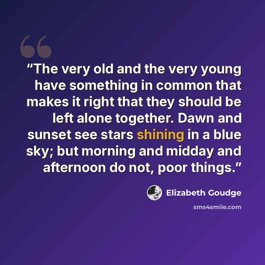 “The very old and the very young have something in common that makes it right that they should be left alone together. Dawn and sunset see stars shining in a blue sky; but morning and midday and afternoon do not, poor things.” quote by Elizabeth Goudge