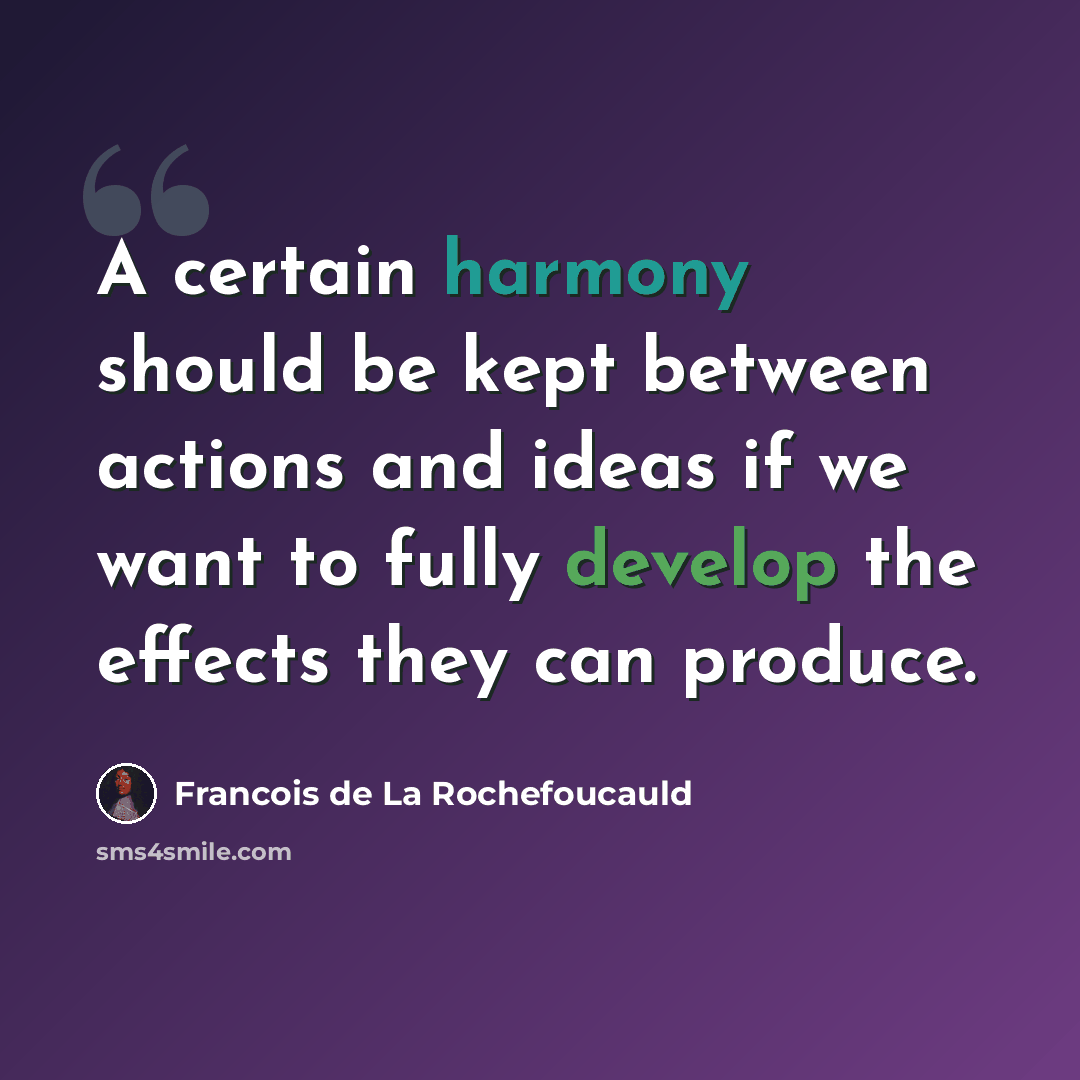 “A certain harmony should be kept between actions and ideas if we want to fully develop the effects they can produce.” quote by Francois de La Rochefoucauld
