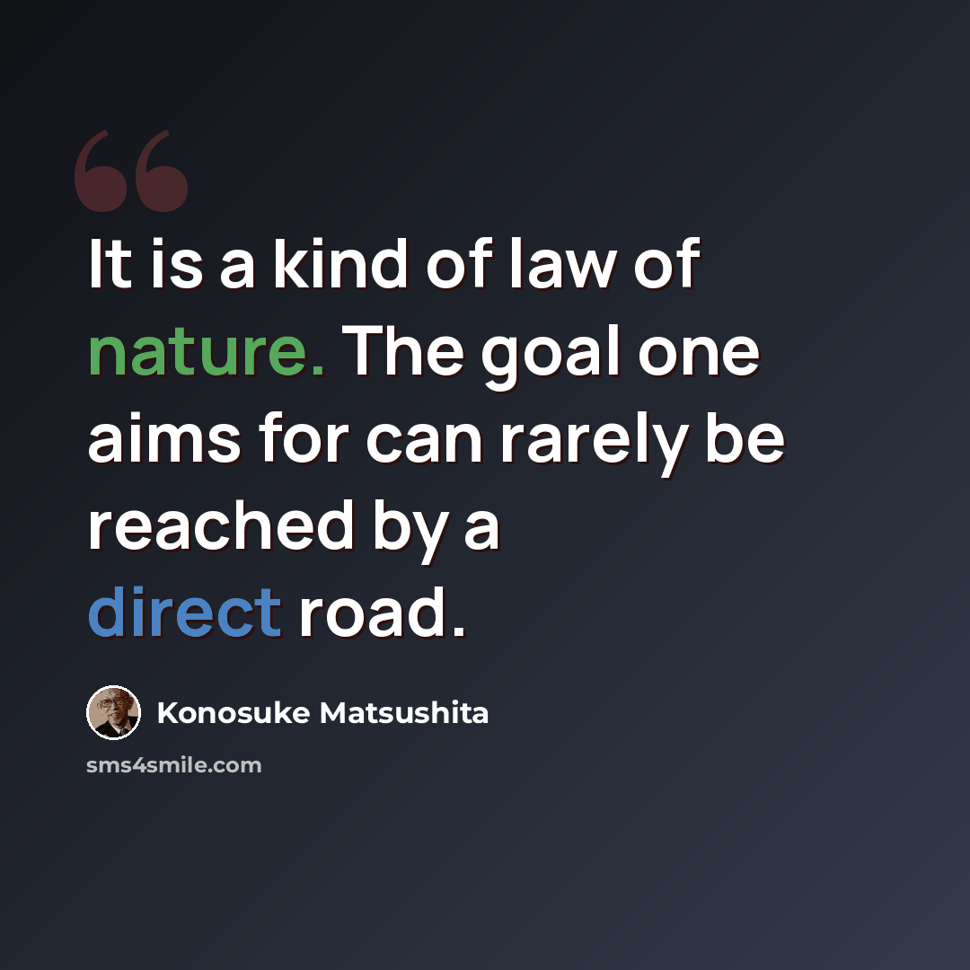“It is a kind of law of nature. The goal one aims for can rarely be reached by a direct road.” quote by Konosuke Matsushita