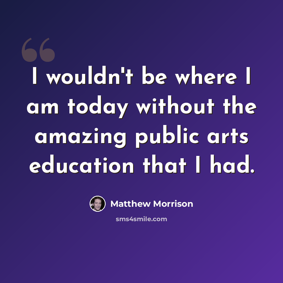 “I wouldn't be where I am today without the amazing public arts education that I had.” quote by Matthew Morrison