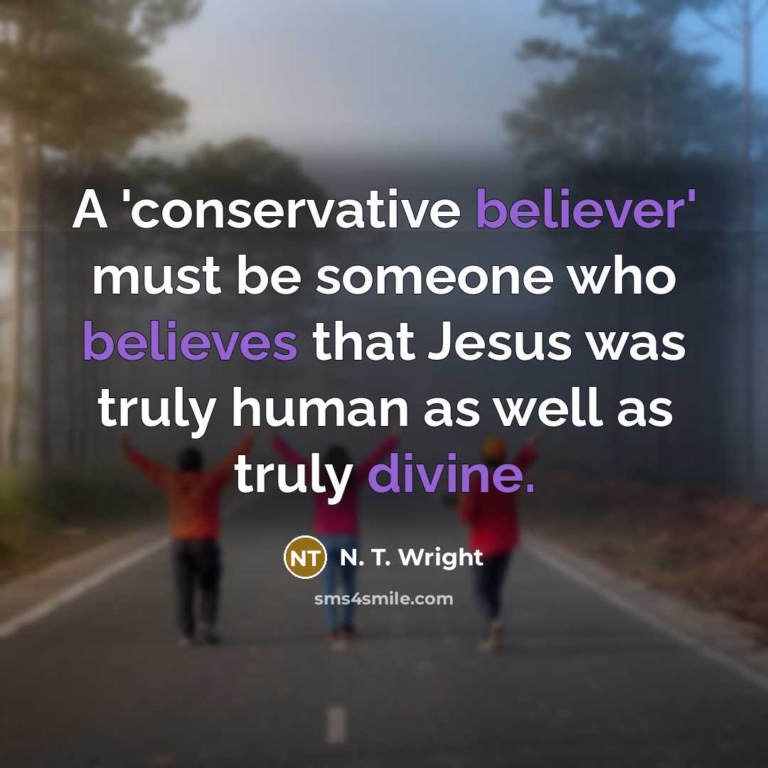 “A 'conservative believer' must be someone who believes that Jesus was truly human as well as truly divine.” quote by N. T. Wright