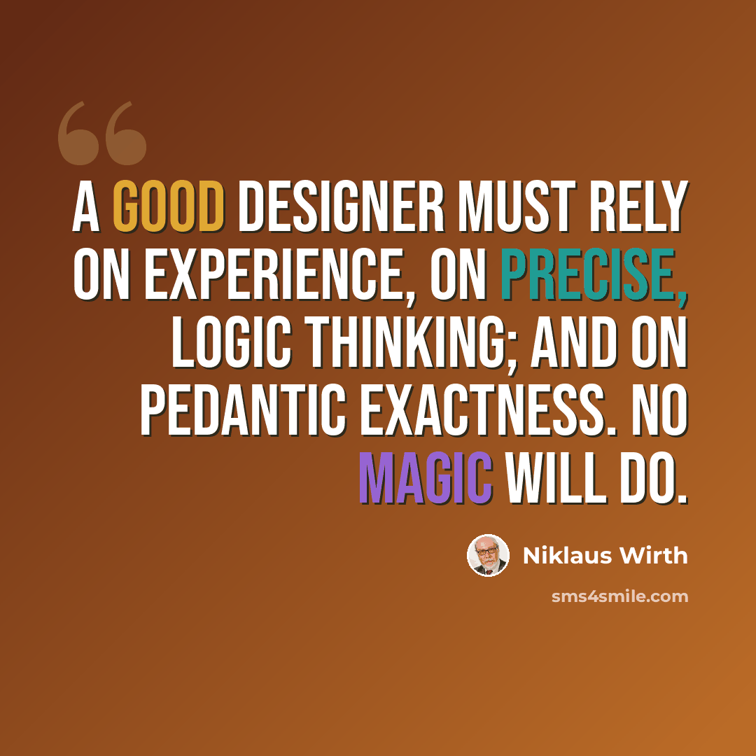 “A good designer must rely on experience, on precise, logic thinking; and on pedantic exactness. No magic will do.” quote by Niklaus Wirth