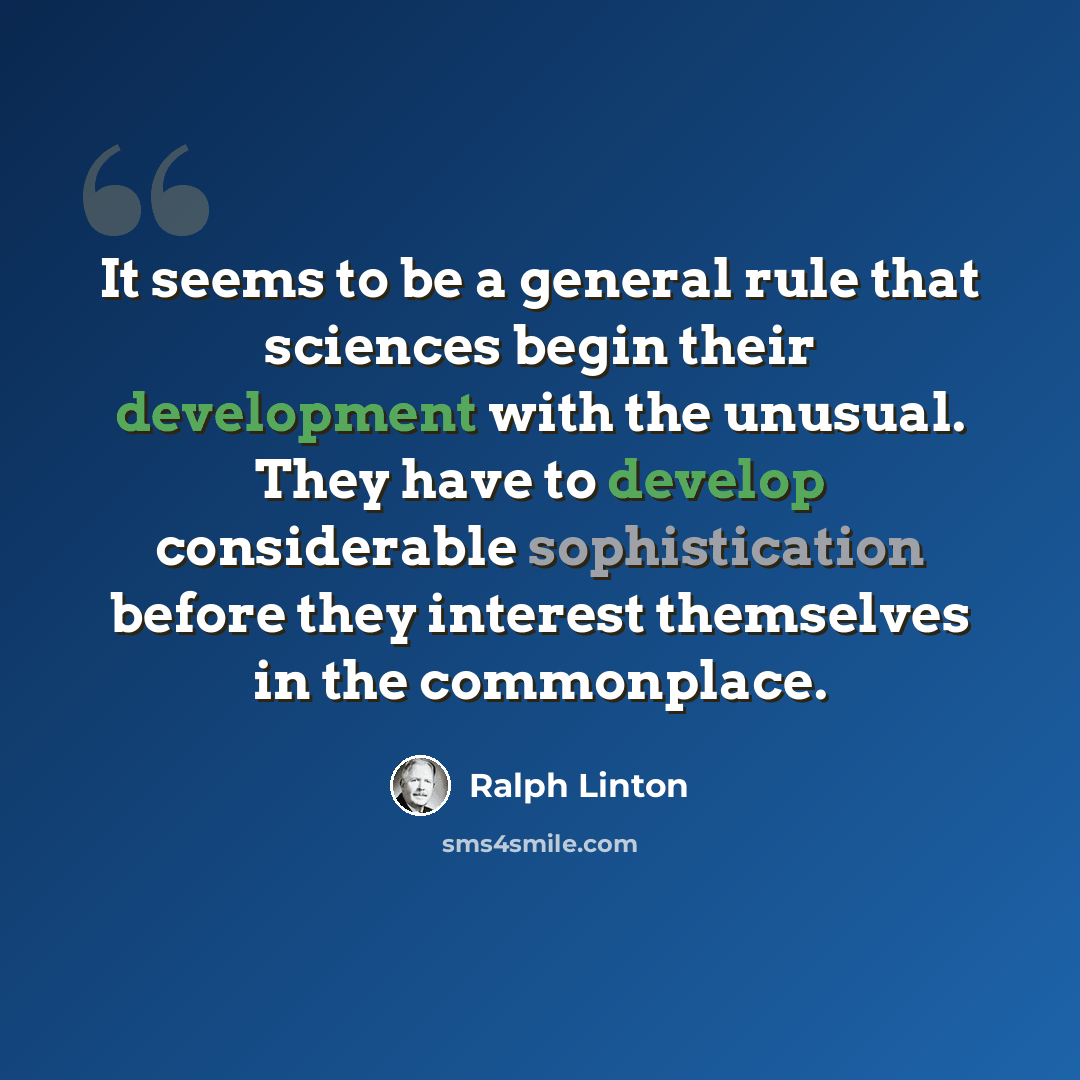 “It seems to be a general rule that sciences begin their development with the unusual. They have to develop considerable sophistication before they interest themselves in the commonplace.” quote by Ralph Linton