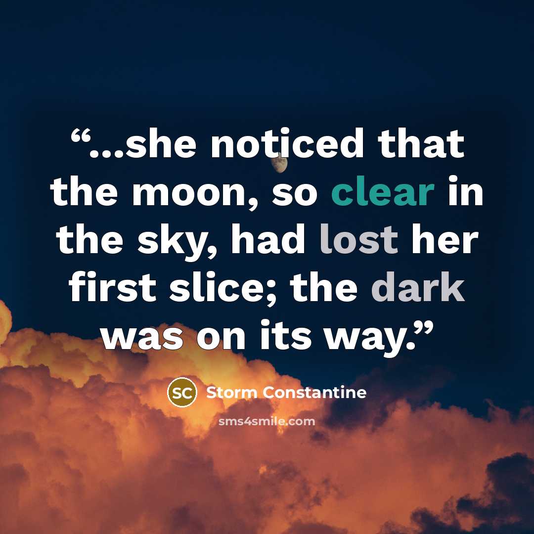 “...she noticed that the moon, so clear in the sky, had lost her first slice; the dark was on its way.” quote by Storm Constantine