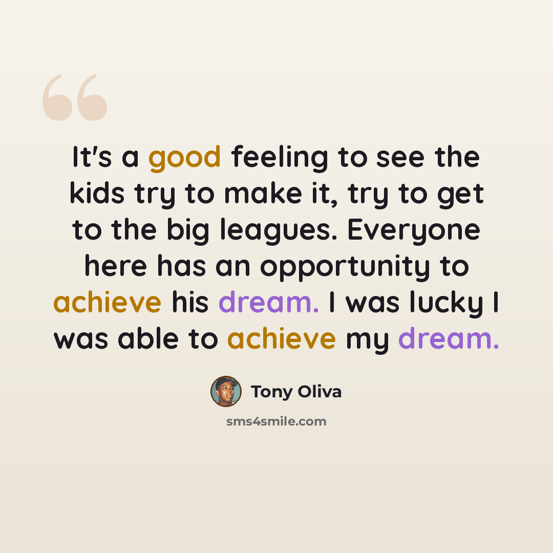 “It's a good feeling to see the kids try to make it, try to get to the big leagues. Everyone here has an opportunity to achieve his dream. I was lucky I was able to achieve my dream.” quote by Tony Oliva