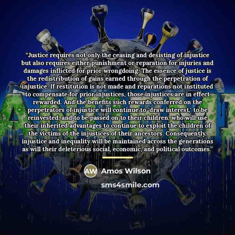 “Justice requires not only the ceasing and desisting of injustice but also requires either punishment or reparation for injuries and damages inflicted for prior wrongdoing. The essence of justice is the redistribution of gains earned through the perpetration of injustice. If restitution is not made…” quote by Anonymous