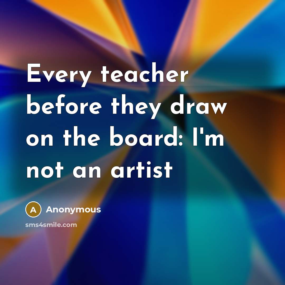 “Every teacher before they draw on the board: I'm not an artist” quote by Anonymous