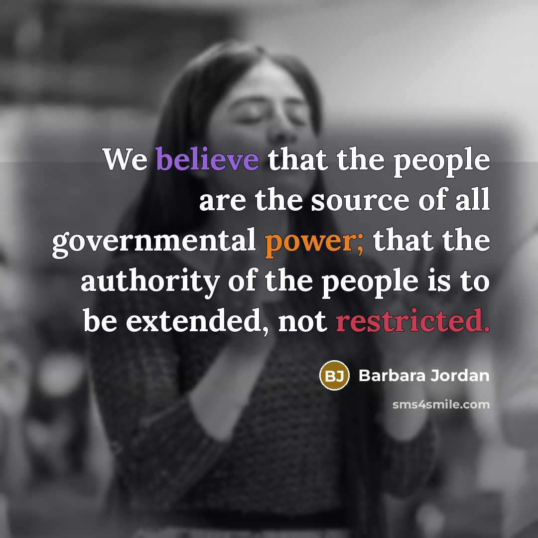 “We believe that the people are the source of all governmental power; that the authority of the people is to be extended, not restricted.” quote by Barbara Jordan