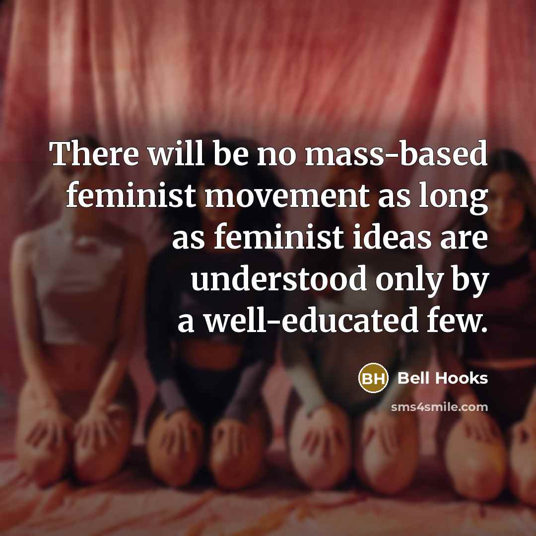 “There will be no mass-based feminist movement as long as feminist ideas are understood only by a well-educated few.” quote by Bell Hooks