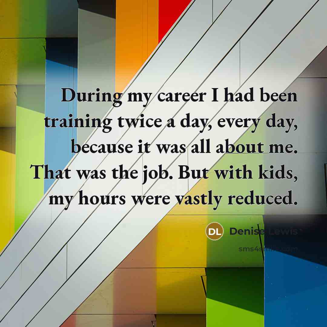 “During my career I had been training twice a day, every day, because it was all about me. That was the job. But with kids, my hours were vastly reduced.” quote by Denise Lewis