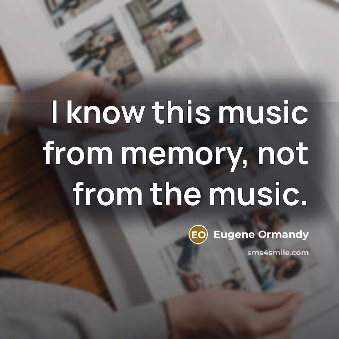 “I know this music from memory, not from the music.” quote by Eugene Ormandy