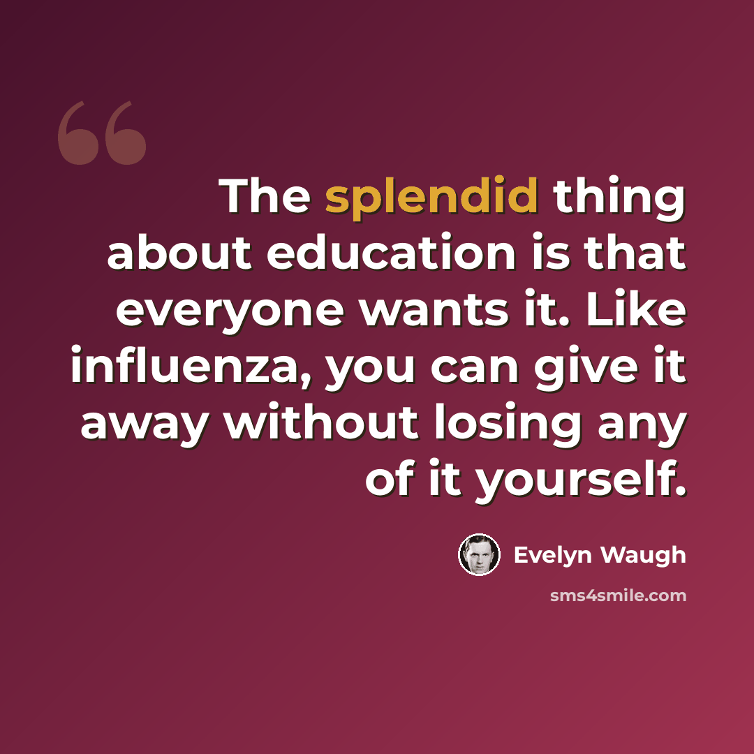 “The splendid thing about education is that everyone wants it. Like influenza, you can give it away without losing any of it yourself.” quote by Evelyn Waugh