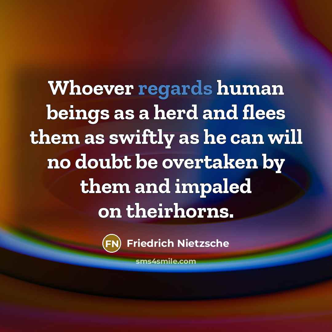 “Whoever regards human beings as a herd and flees them as swiftly as he can will no doubt be overtaken by them and impaled on theirhorns.” quote by Friedrich Nietzsche
