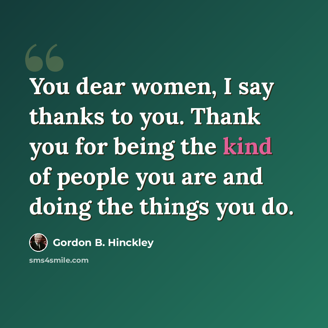 “You dear women, I say thanks to you. Thank you for being the kind of people you are and doing the things you do.” quote by Gordon B. Hinckley