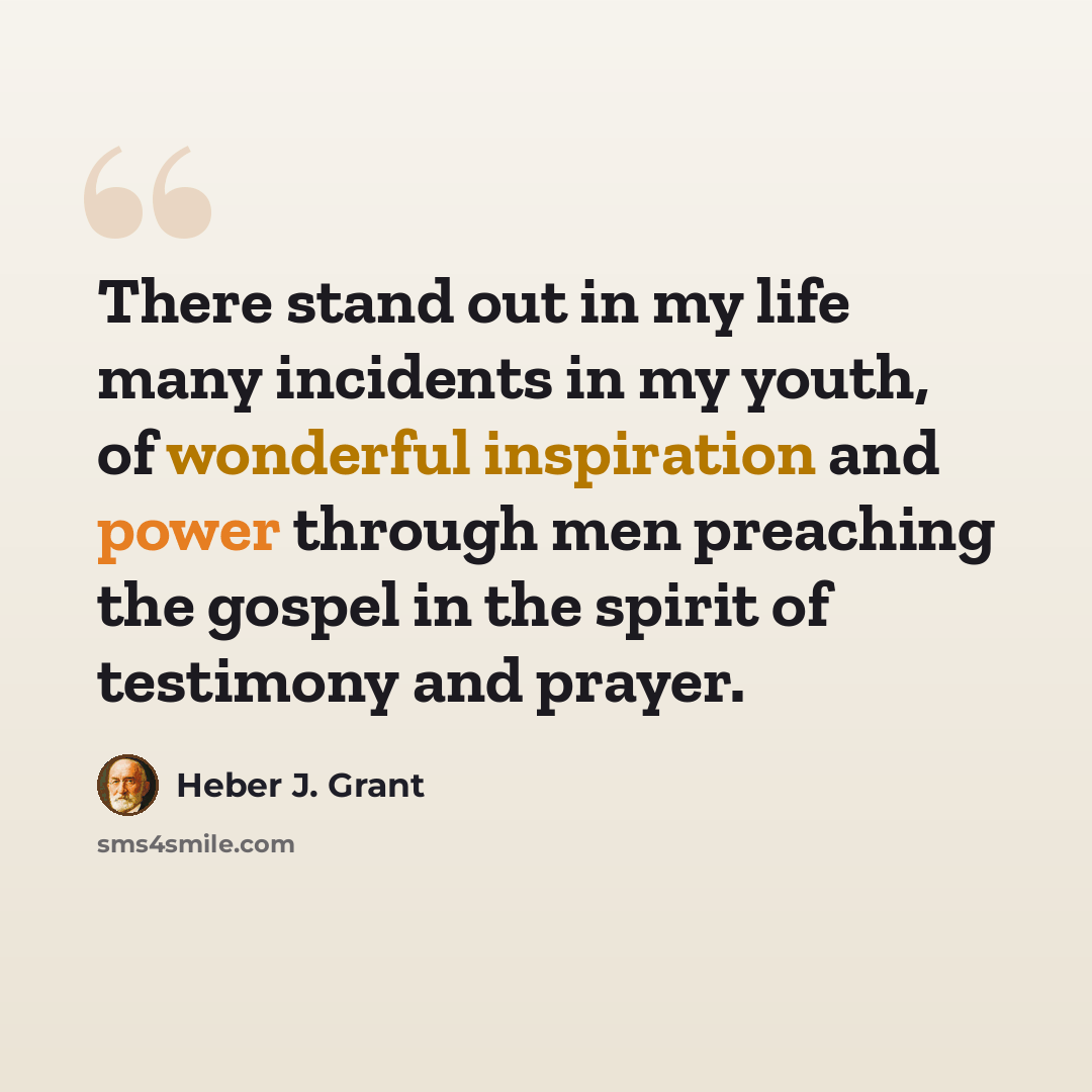 “There stand out in my life many incidents in my youth, of wonderful inspiration and power through men preaching the gospel in the spirit of testimony and prayer.” quote by Heber J. Grant