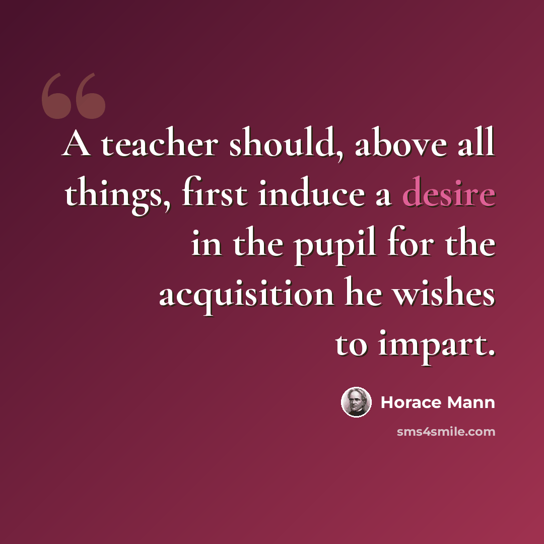 “A teacher should, above all things, first induce a desire in the pupil for the acquisition he wishes to impart.” quote by Horace Mann