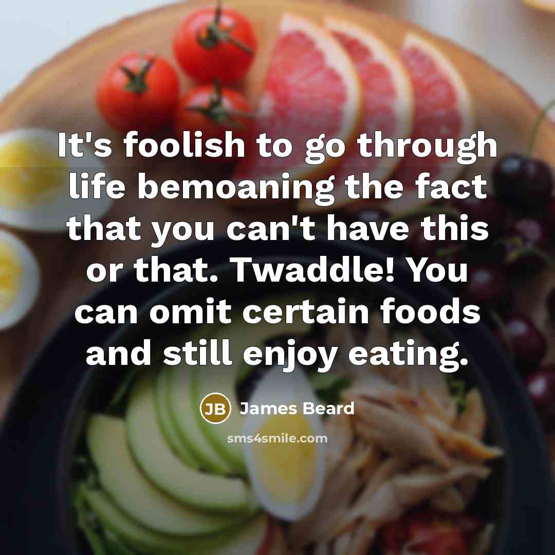 “It's foolish to go through life bemoaning the fact that you can't have this or that. Twaddle! You can omit certain foods and still enjoy eating.” quote by James Beard