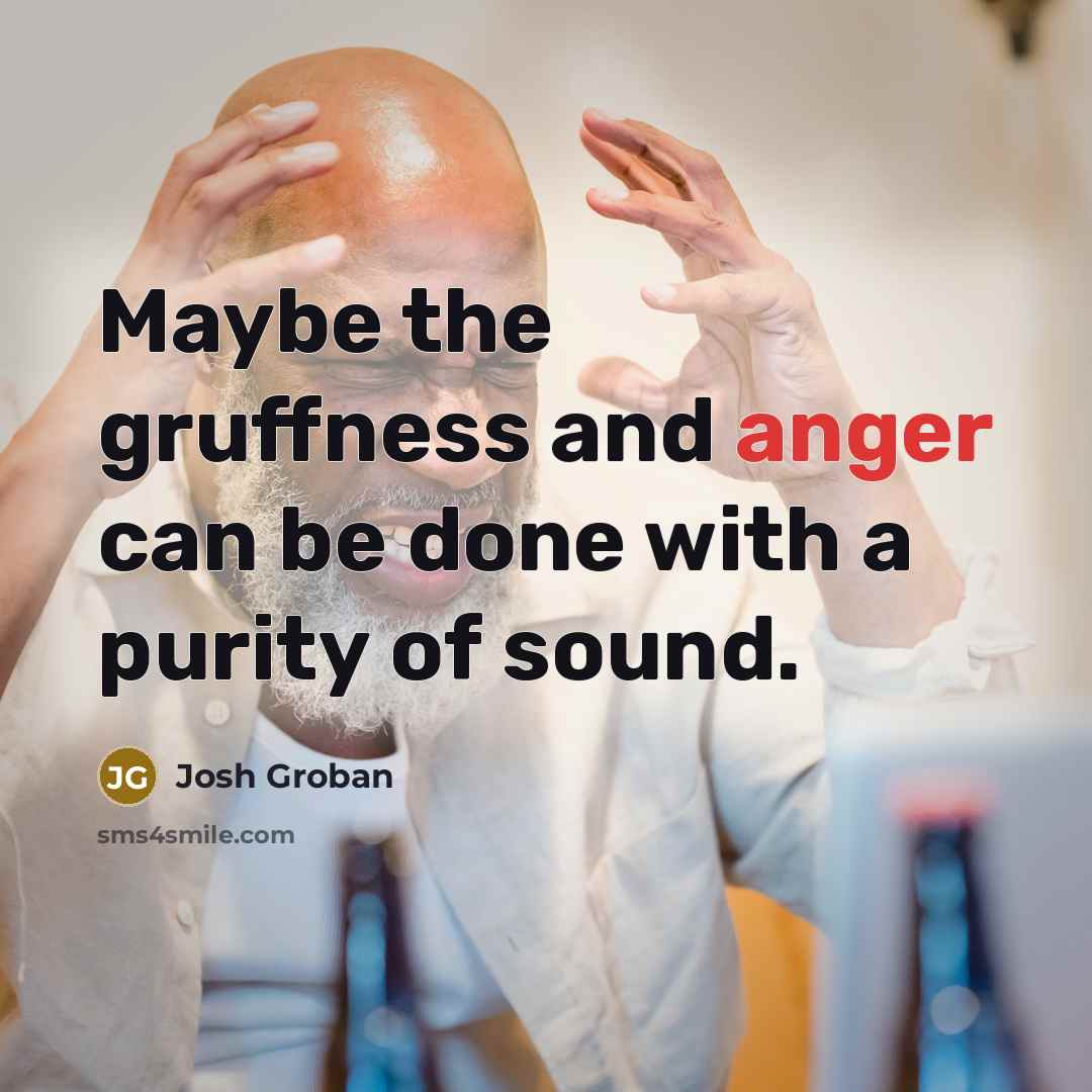 “Maybe the gruffness and anger can be done with a purity of sound.” quote by Josh Groban