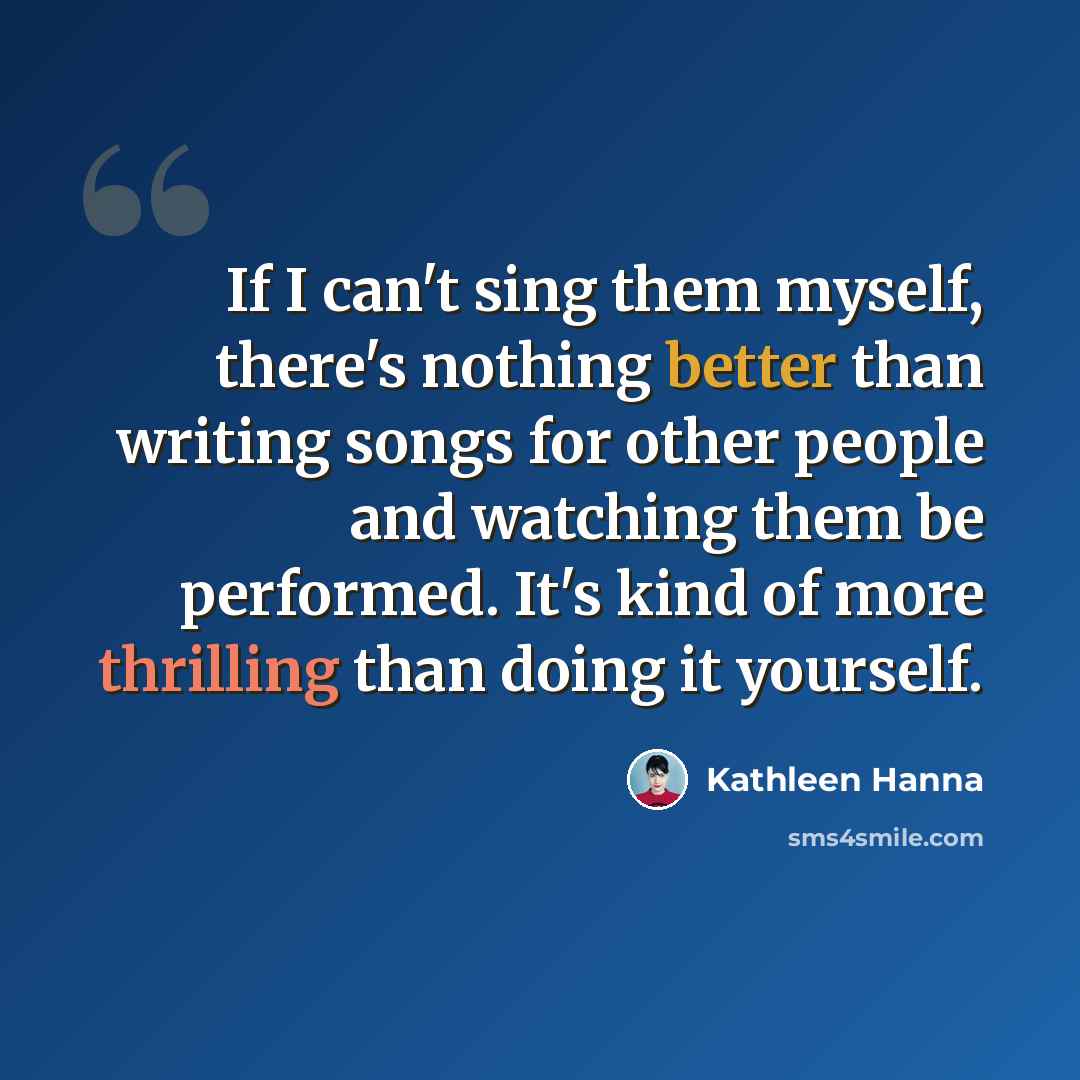 “If I can't sing them myself, there's nothing better than writing songs for other people and watching them be performed. It's kind of more thrilling than doing it yourself.” quote by Kathleen Hanna