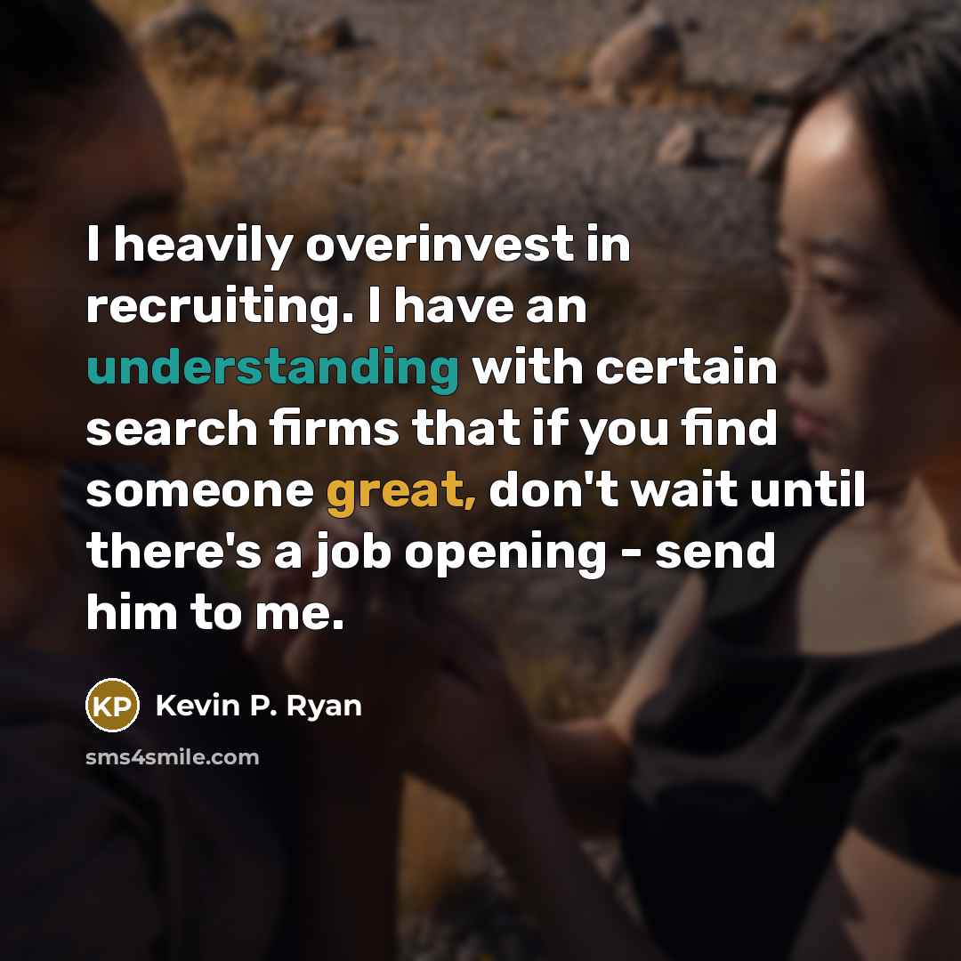 “I heavily overinvest in recruiting. I have an understanding with certain search firms that if you find someone great, don't wait until there's a job opening - send him to me.” quote by Kevin P. Ryan