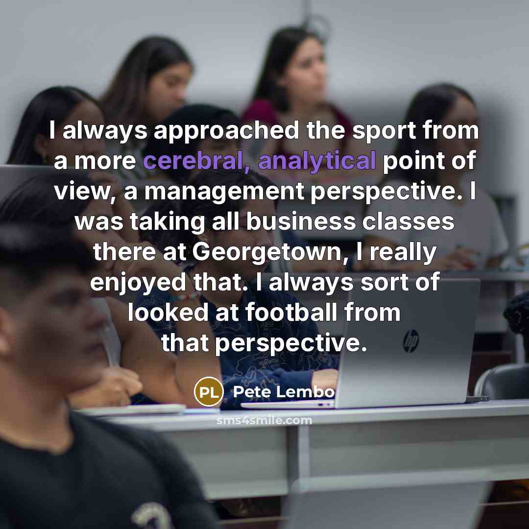 “I always approached the sport from a more cerebral, analytical point of view, a management perspective. I was taking all business classes there at Georgetown, I really enjoyed that. I always sort of looked at football from that perspective.” quote by Pete Lembo