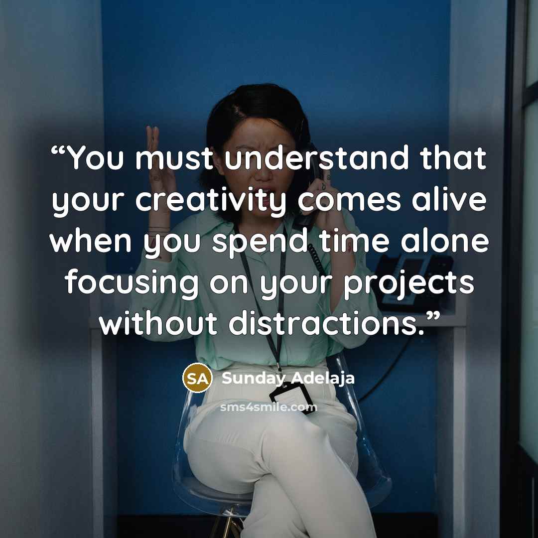 “You must understand that your creativity comes alive when you spend time alone focusing on your projects without distractions.” quote by Sunday Adelaja