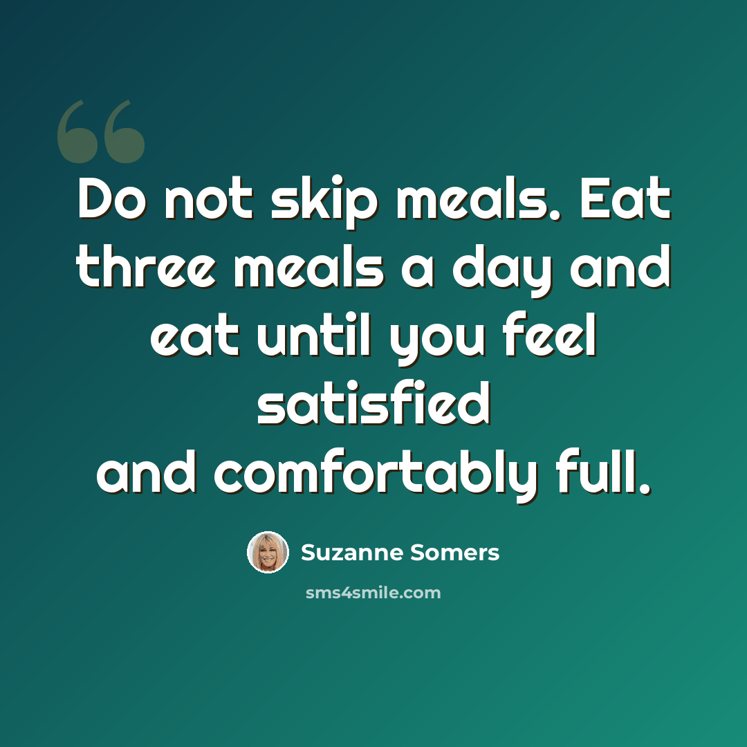 “Do not skip meals. Eat three meals a day and eat until you feel satisfied and comfortably full.” quote by Suzanne Somers