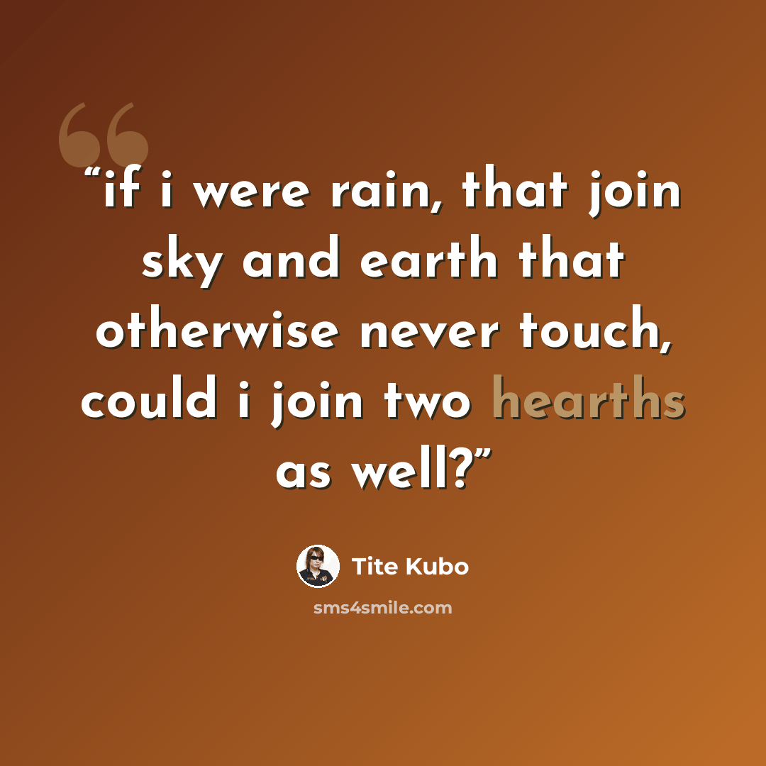 “if i were rain, that join sky and earth that otherwise never touch, could i join two hearths as well?” quote by Tite Kubo