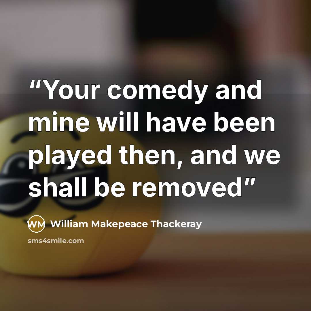 “Your comedy and mine will have been played then, and we shall be removed” quote by William Makepeace Thackeray