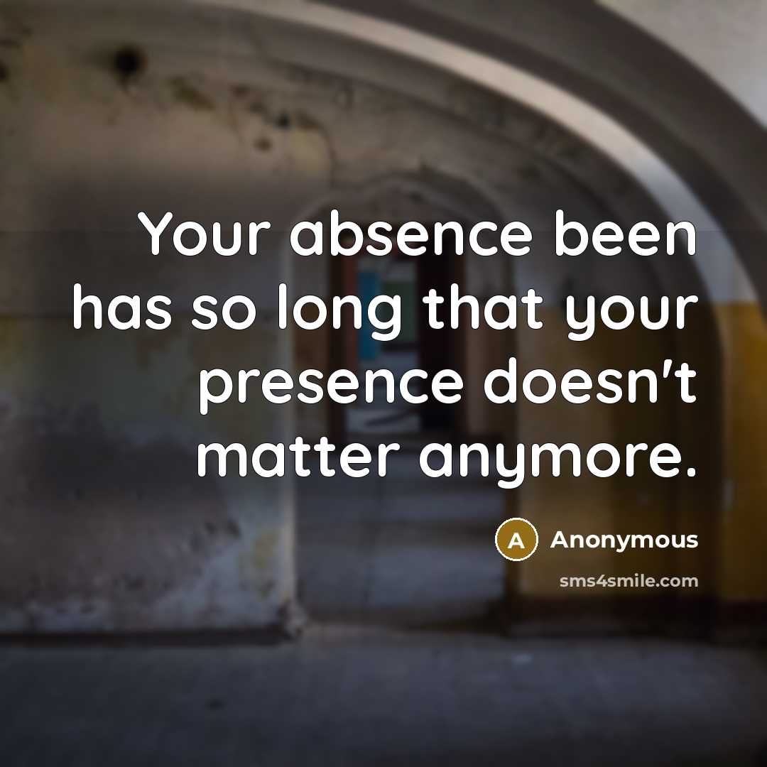 “Your absence been has so long that your presence doesn't matter anymore.” quote by Anonymous