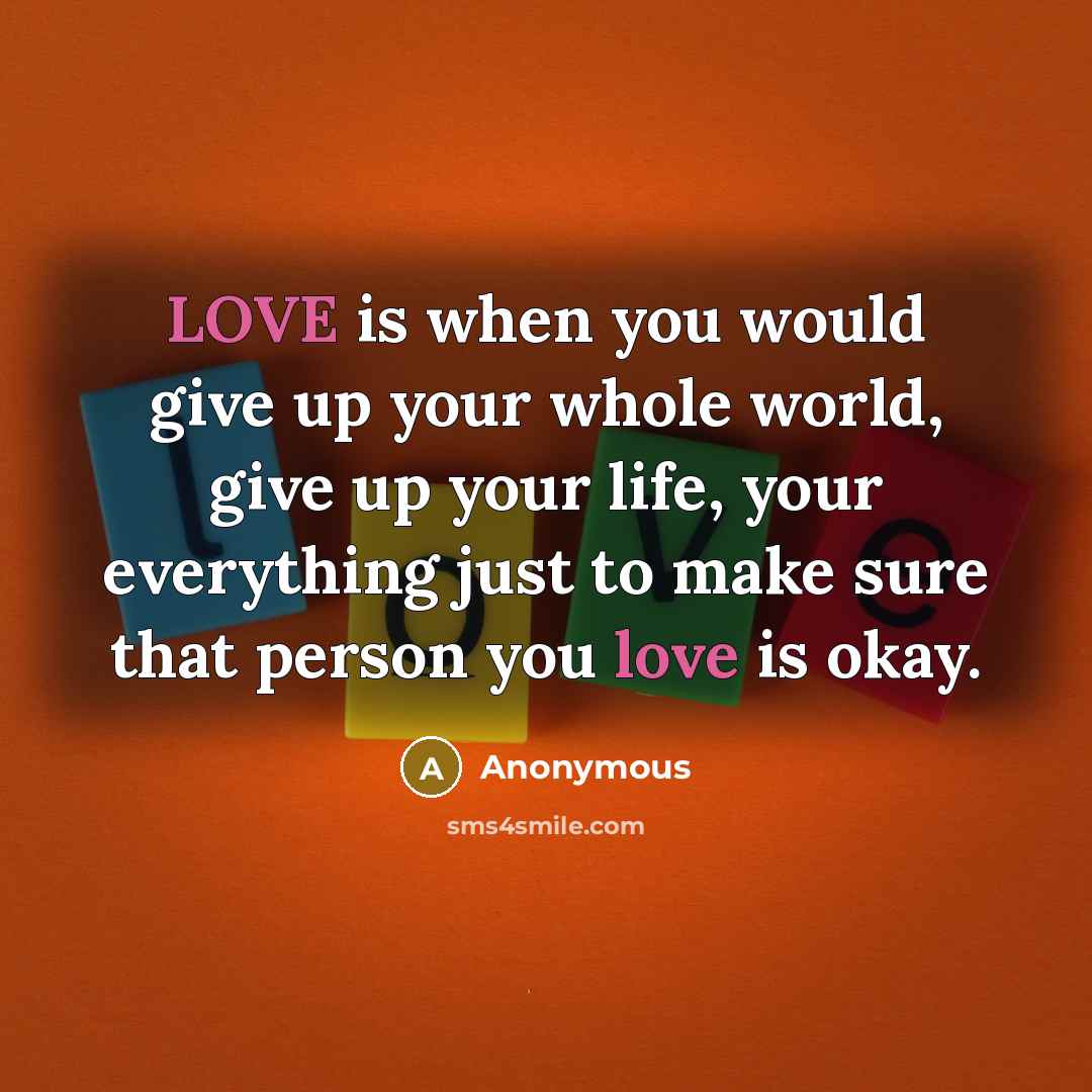 “LOVE is when you would give up your whole world, give up your life, your everything just to make sure that person you love is okay.” quote by Anonymous