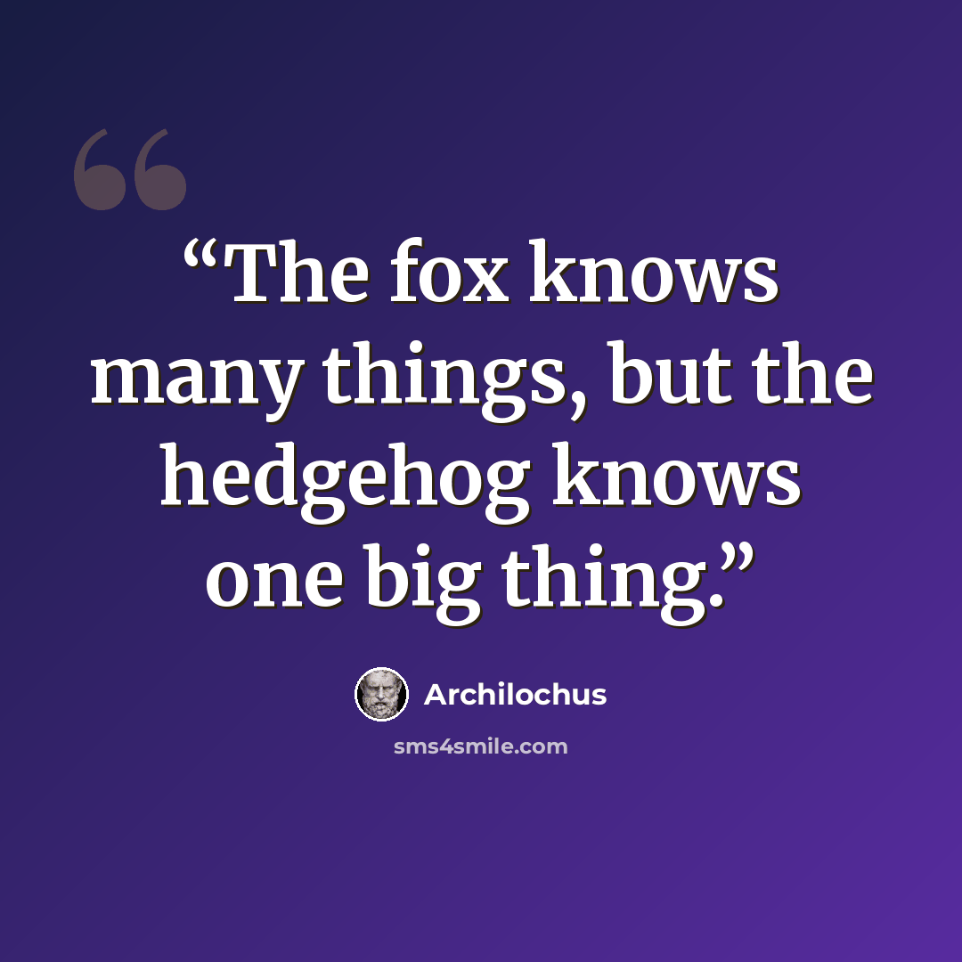 “The fox knows many things, but the hedgehog knows one big thing.” quote by Archilochus