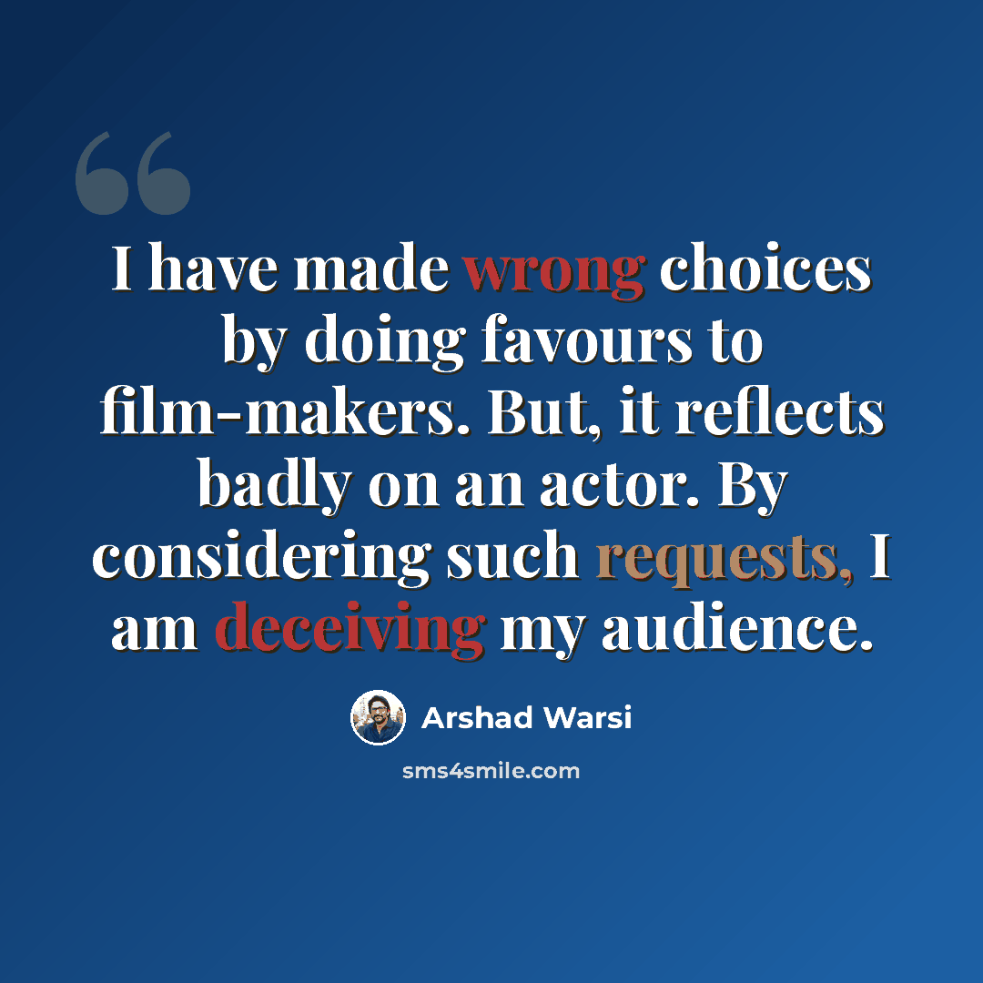 “I have made wrong choices by doing favours to film-makers. But, it reflects badly on an actor. By considering such requests, I am deceiving my audience.” quote by Arshad Warsi