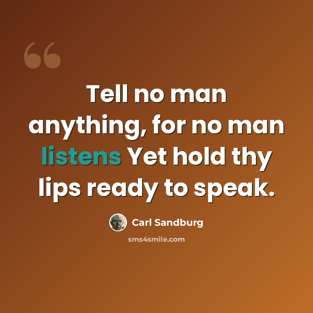 “Tell no man anything, for no man listens Yet hold thy lips ready to speak.” quote by Carl Sandburg