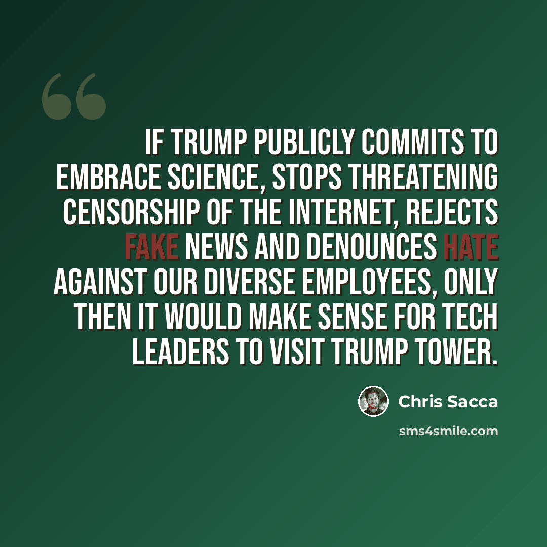 “If Trump publicly commits to embrace science, stops threatening censorship of the Internet, rejects fake news and denounces hate against our diverse employees, only then it would make sense for tech leaders to visit Trump Tower.” quote by Chris Sacca
