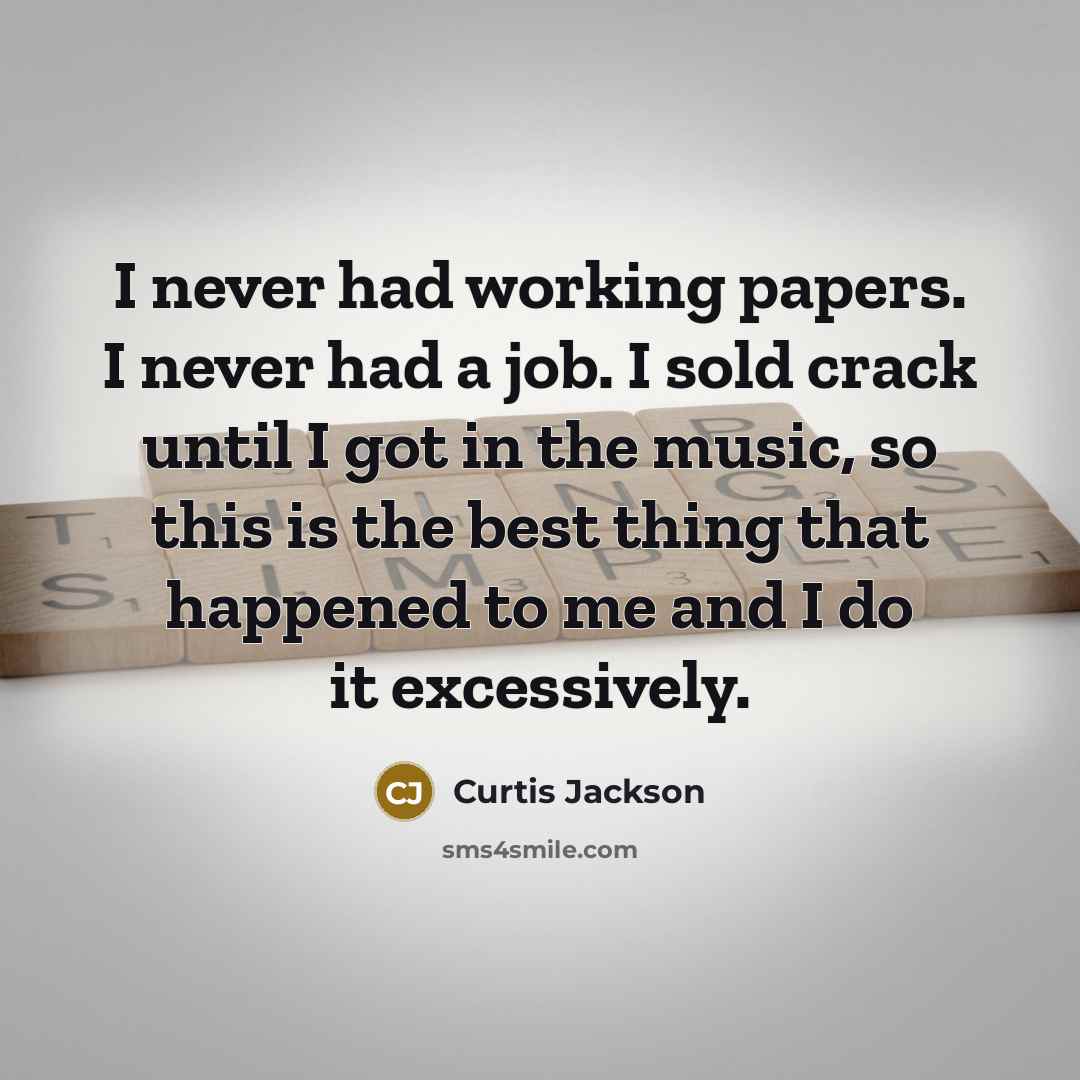 “I never had working papers. I never had a job. I sold crack until I got in the music, so this is the best thing that happened to me and I do it excessively.” quote by Curtis Jackson