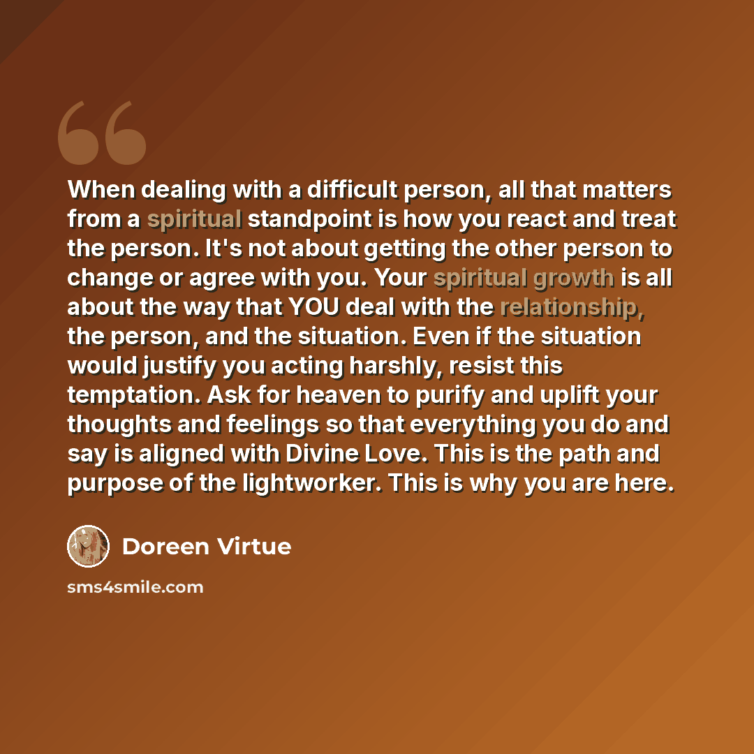 “When dealing with a difficult person, all that matters from a spiritual standpoint is how you react and treat the person. It's not about getting the other person to change or agree with you. Your spiritual growth is all about the way that YOU deal with the relationship, the person, and the…” quote by Doreen Virtue