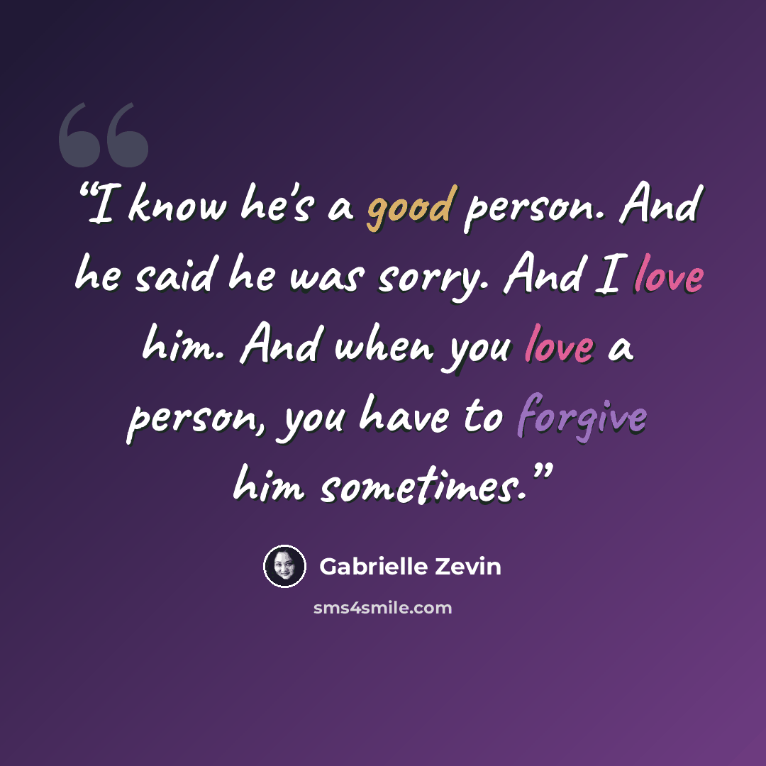 “I know he's a good person. And he said he was sorry. And I love him. And when you love a person, you have to forgive him sometimes.” quote by Gabrielle Zevin