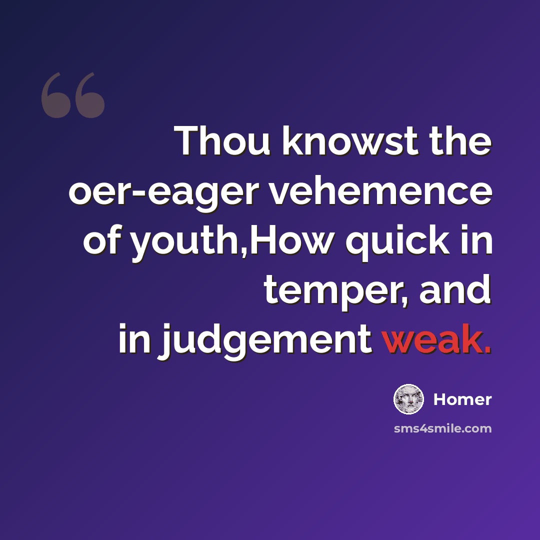 “Thou knowst the oer-eager vehemence of youth,How quick in temper, and in judgement weak.” quote by Homer