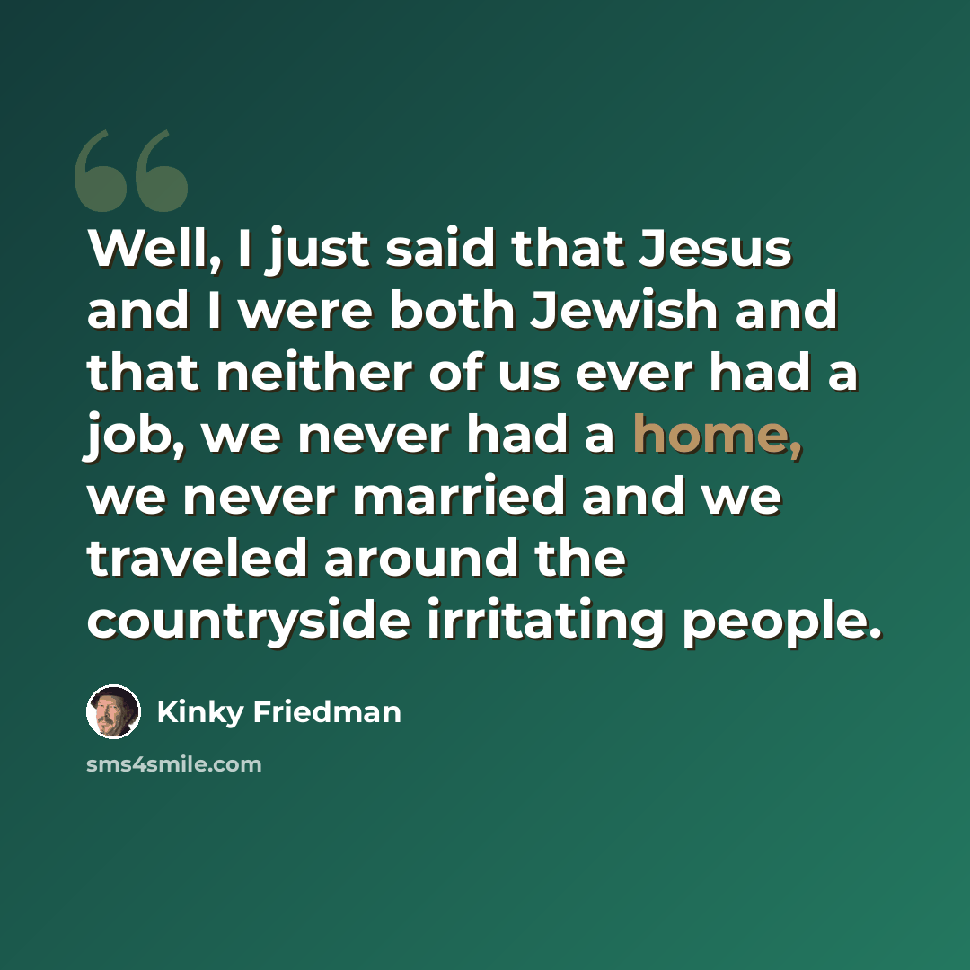 “Well, I just said that Jesus and I were both Jewish and that neither of us ever had a job, we never had a home, we never married and we traveled around the countryside irritating people.” quote by Kinky Friedman