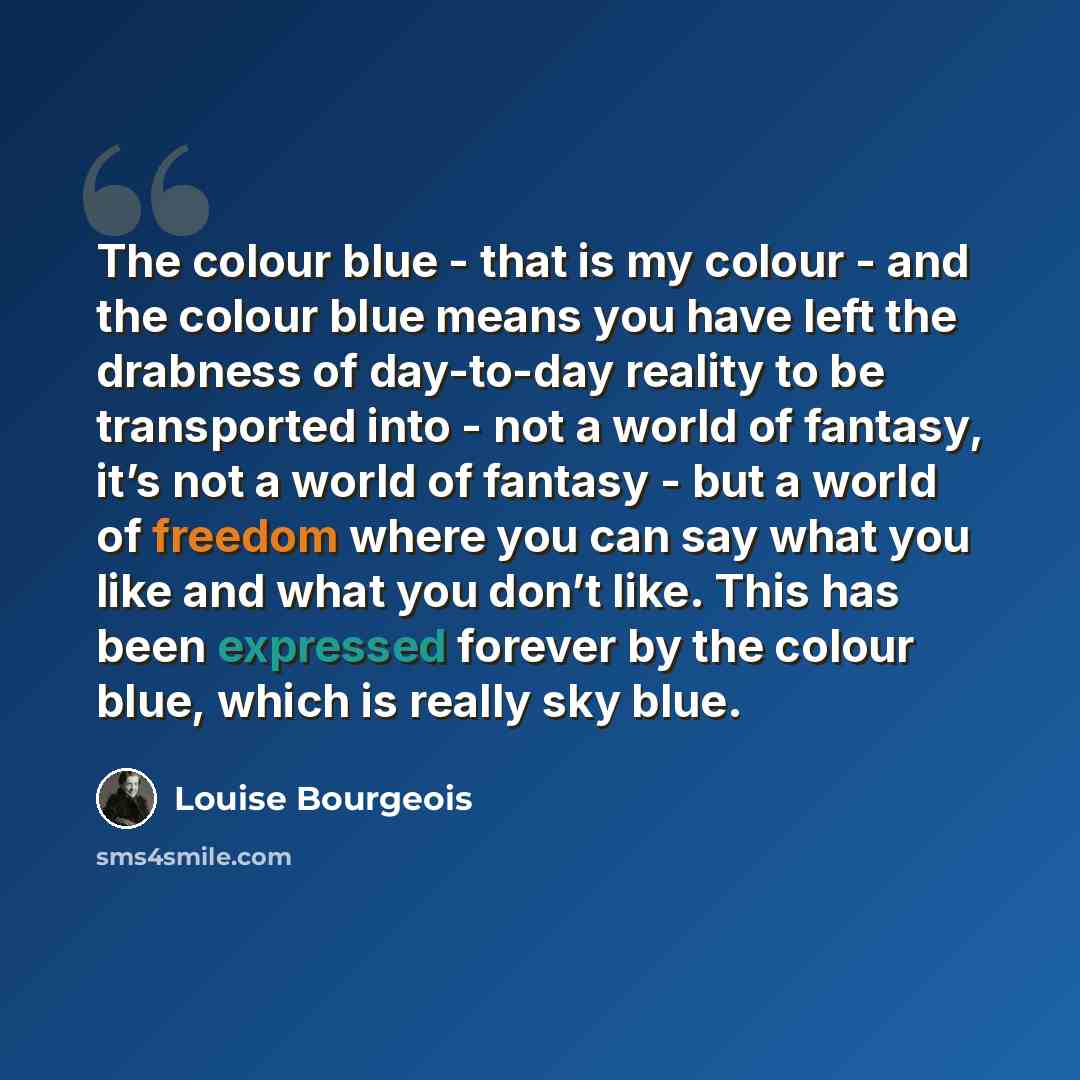 “The colour blue - that is my colour - and the colour blue means you have left the drabness of day-to-day reality to be transported into - not a world of fantasy, it’s not a world of fantasy - but a world of freedom where you can say what you like and what you don’t like. This has been expressed…” quote by Louise Bourgeois
