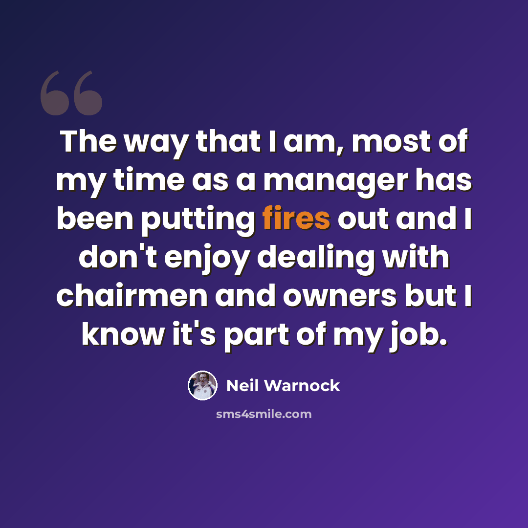 “The way that I am, most of my time as a manager has been putting fires out and I don't enjoy dealing with chairmen and owners but I know it's part of my job.” quote by Neil Warnock