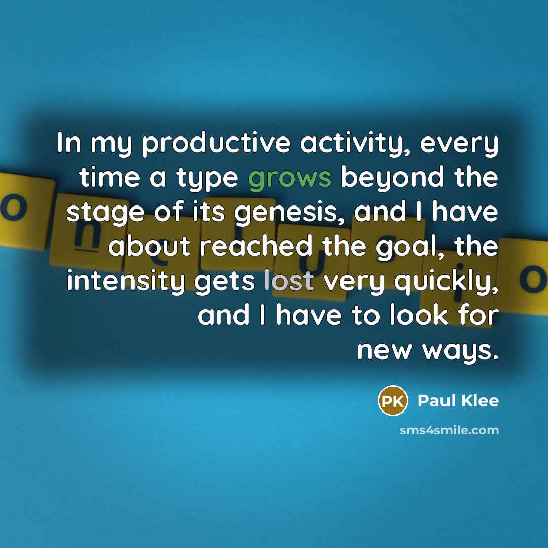“In my productive activity, every time a type grows beyond the stage of its genesis, and I have about reached the goal, the intensity gets lost very quickly, and I have to look for new ways.” quote by Paul Klee
