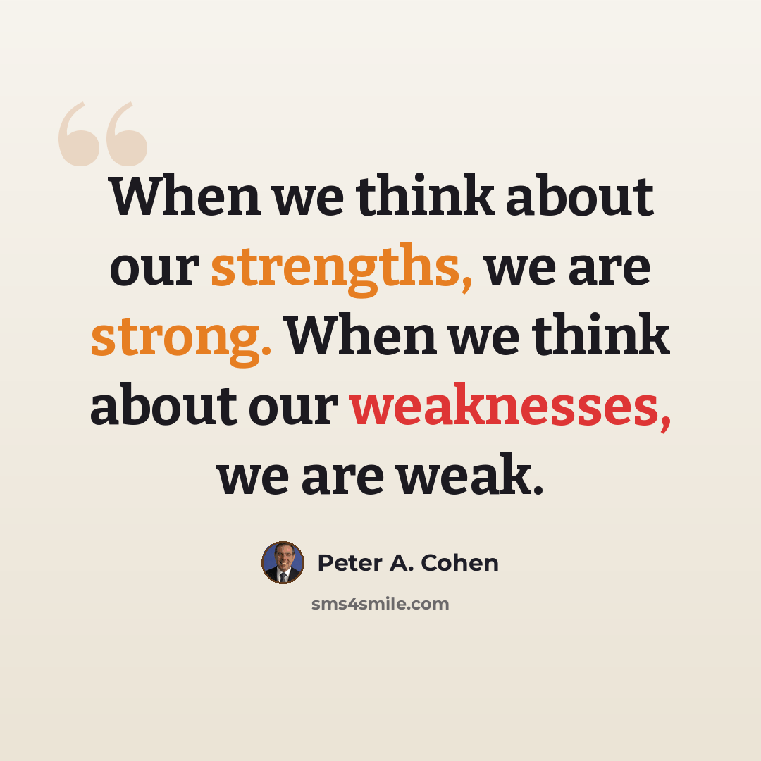 “When we think about our strengths, we are strong. When we think about our weaknesses, we are weak.” quote by Peter A. Cohen
