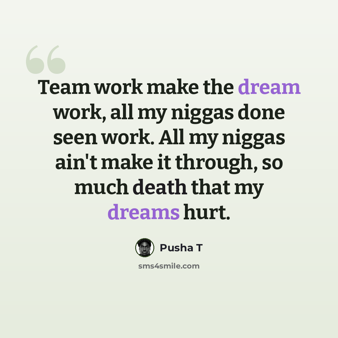 “Team work make the dream work, all my niggas done seen work. All my niggas ain't make it through, so much death that my dreams hurt.” quote by Pusha T