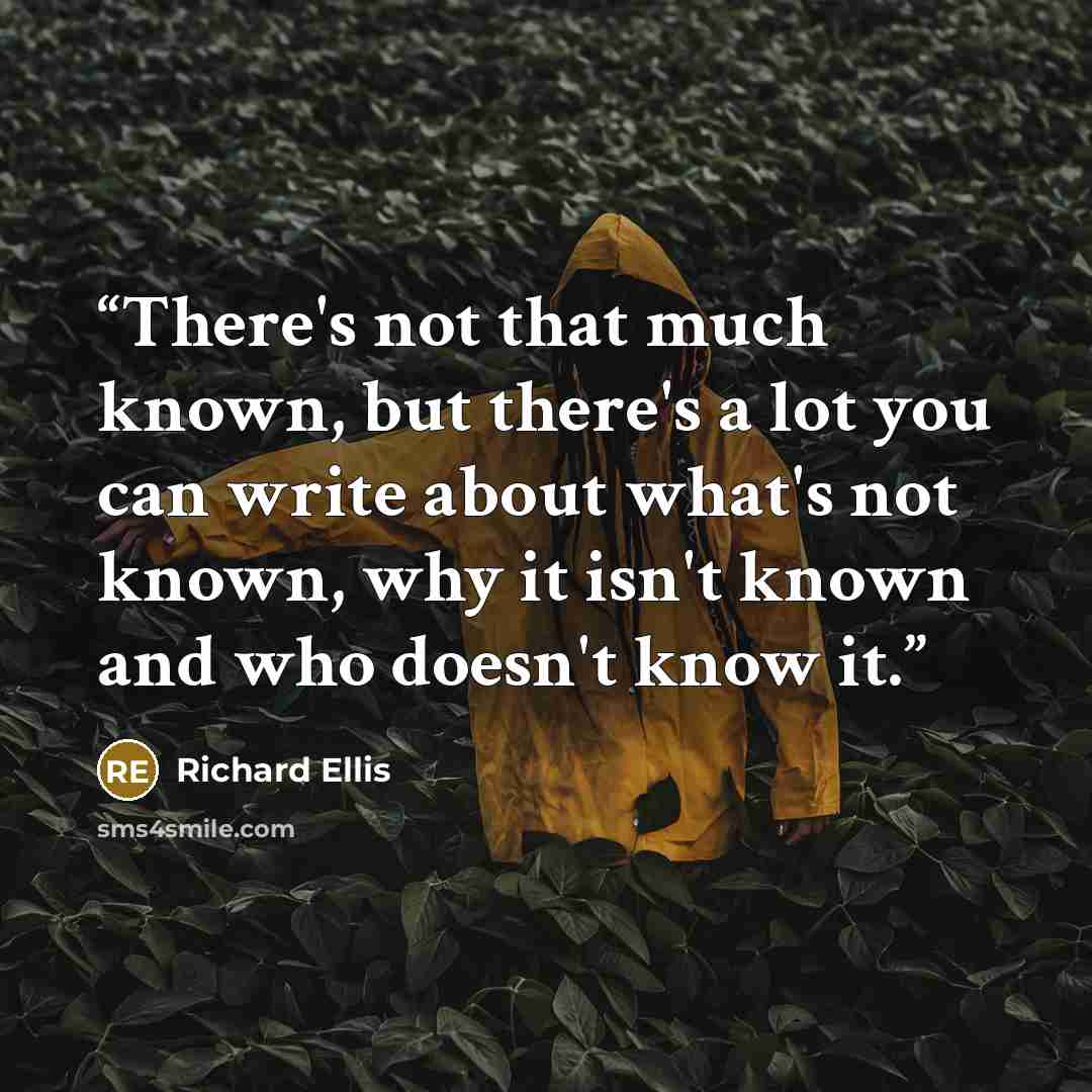 “There's not that much known, but there's a lot you can write about what's not known, why it isn't known and who doesn't know it.” quote by Richard Ellis