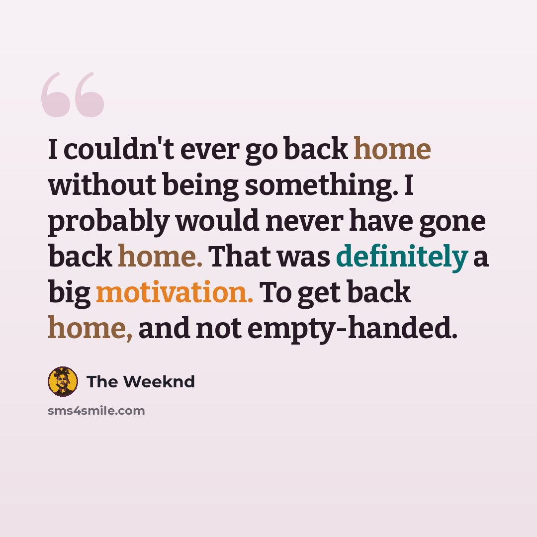 “I couldn't ever go back home without being something. I probably would never have gone back home. That was definitely a big motivation. To get back home, and not empty-handed.” quote by The Weeknd