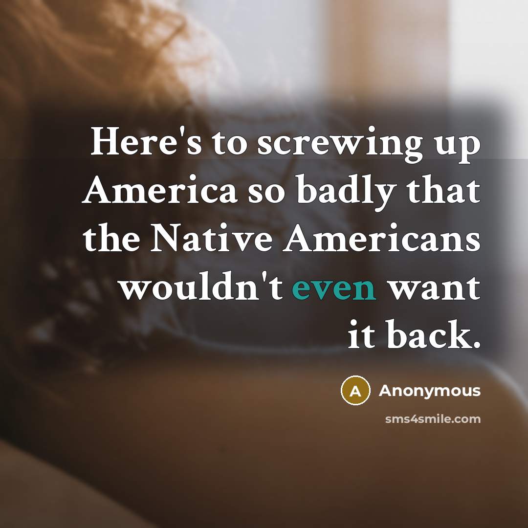 “Here's to screwing up America so badly that the Native Americans wouldn't even want it back.” quote by Anonymous