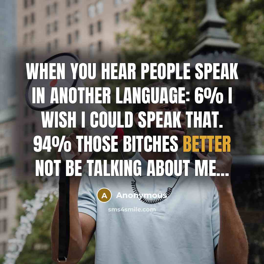 “When you hear people speak in another language: 6% I wish I could speak that. 94% Those bitches better not be talking about me...” quote by Anonymous